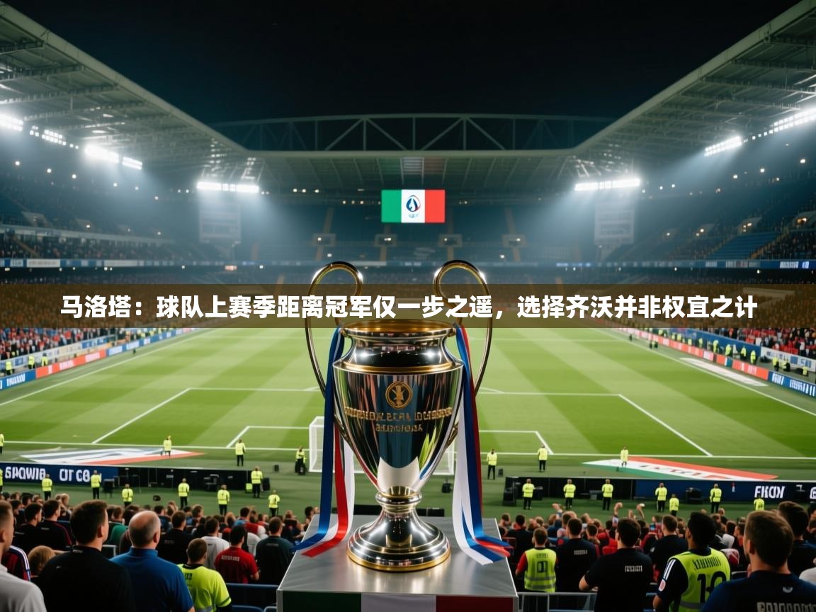 开云体育实名认证入口-马洛塔:球队上赛季距离冠军仅一步之遥,选择齐沃并非权宜之计 第3张
