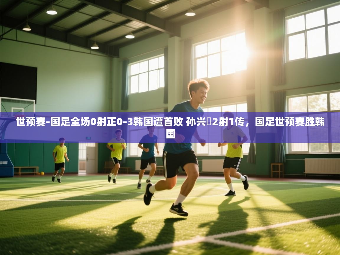 开云kaiyun体育app入口登录官网-世预赛-国足全场0射正0-3韩国遭首败 孙兴慜2射1传,国足世预赛胜韩国 第1张