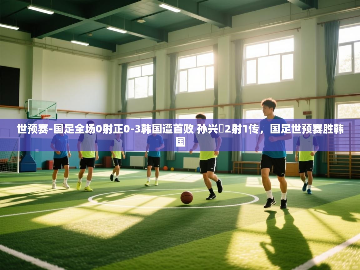 开云kaiyun体育app入口登录官网-世预赛-国足全场0射正0-3韩国遭首败 孙兴慜2射1传,国足世预赛胜韩国 第2张