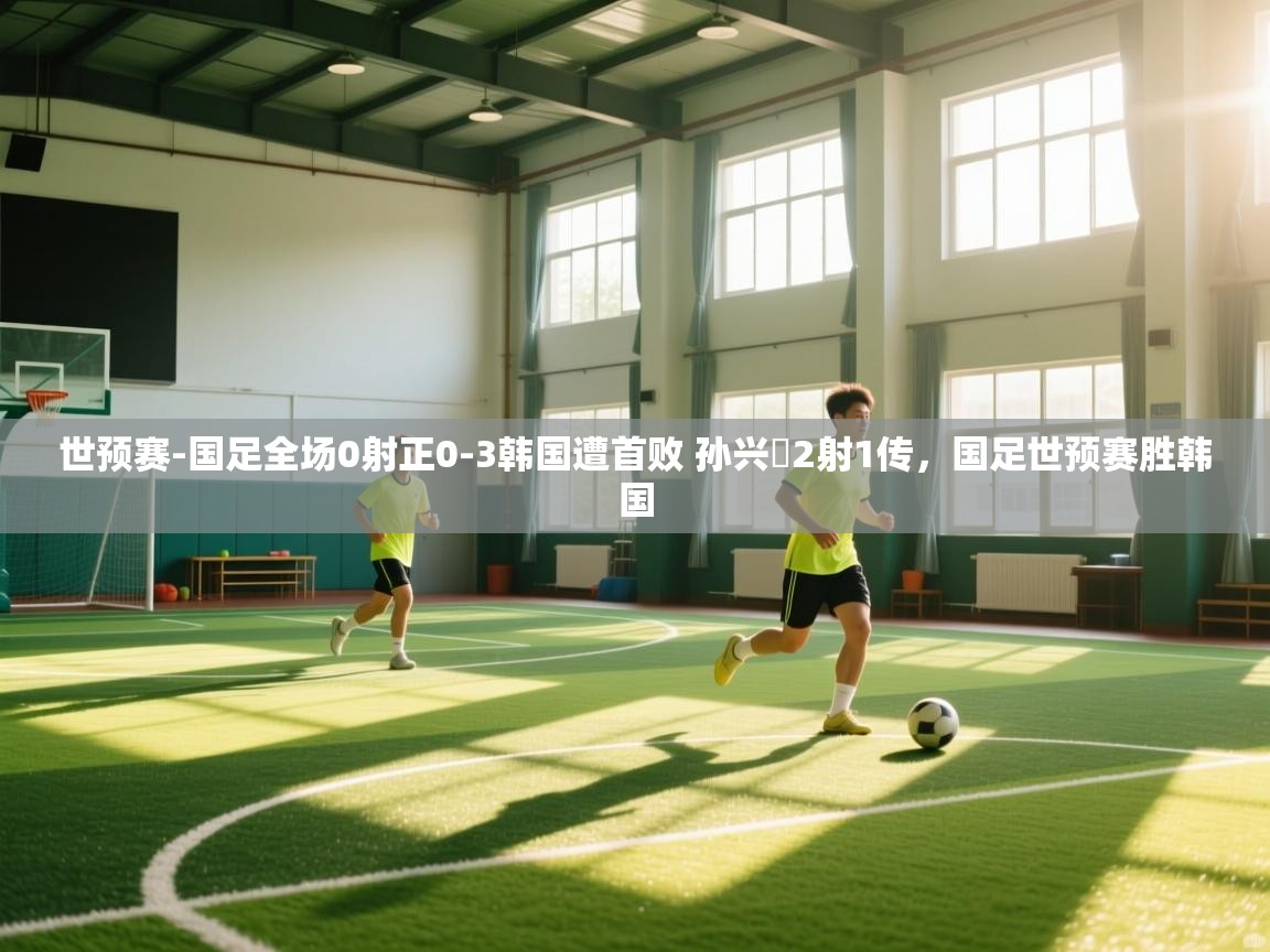 开云kaiyun体育app入口登录官网-世预赛-国足全场0射正0-3韩国遭首败 孙兴慜2射1传,国足世预赛胜韩国 第4张