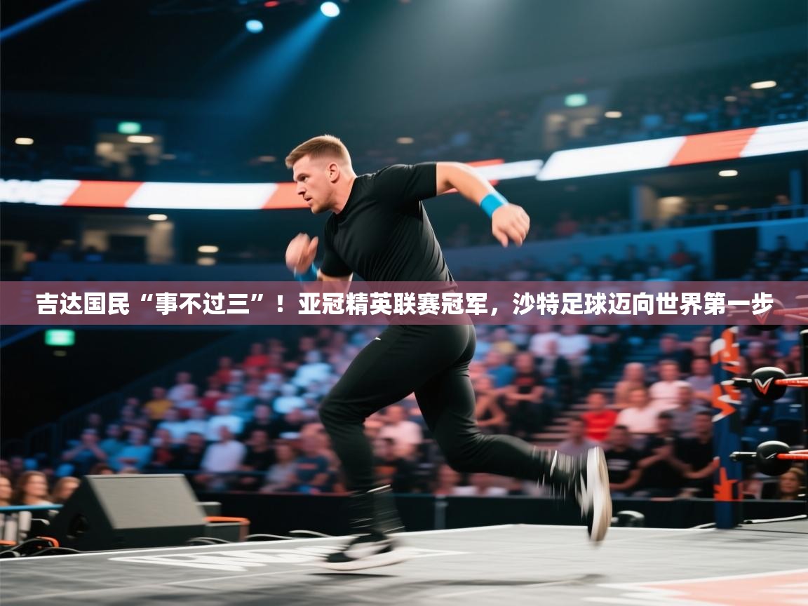 云开体育app官网入口-吉达国民“事不过三”!亚冠精英联赛冠军,沙特足球迈向世界第一步 第1张