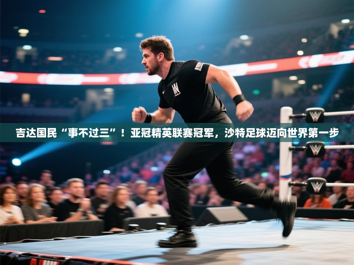 云开体育app官网入口-吉达国民“事不过三”!亚冠精英联赛冠军,沙特足球迈向世界第一步 第4张