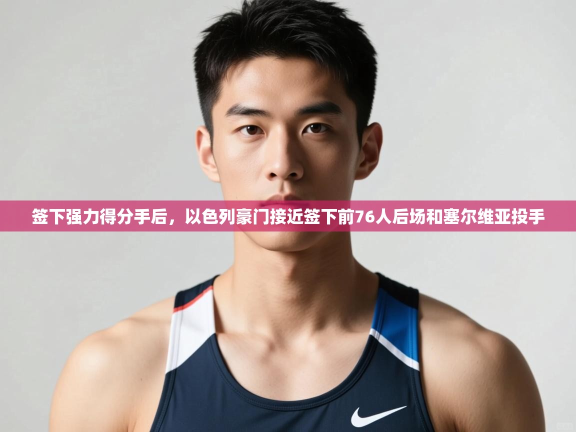 开云中国kaiyun·体育官方网站-签下强力得分手后,以色列豪门接近签下前76人后场和塞尔维亚投手 第4张