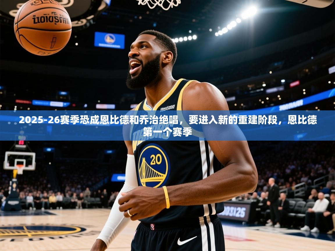 开云体育官方版下载-2025-26赛季恐成恩比德和乔治绝唱,要进入新的重建阶段,恩比德第一个赛季 第1张