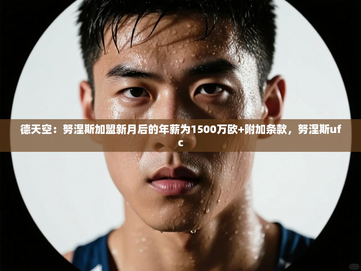 开云平台-德天空:努涅斯加盟新月后的年薪为1500万欧+附加条款,努涅斯ufc 第3张