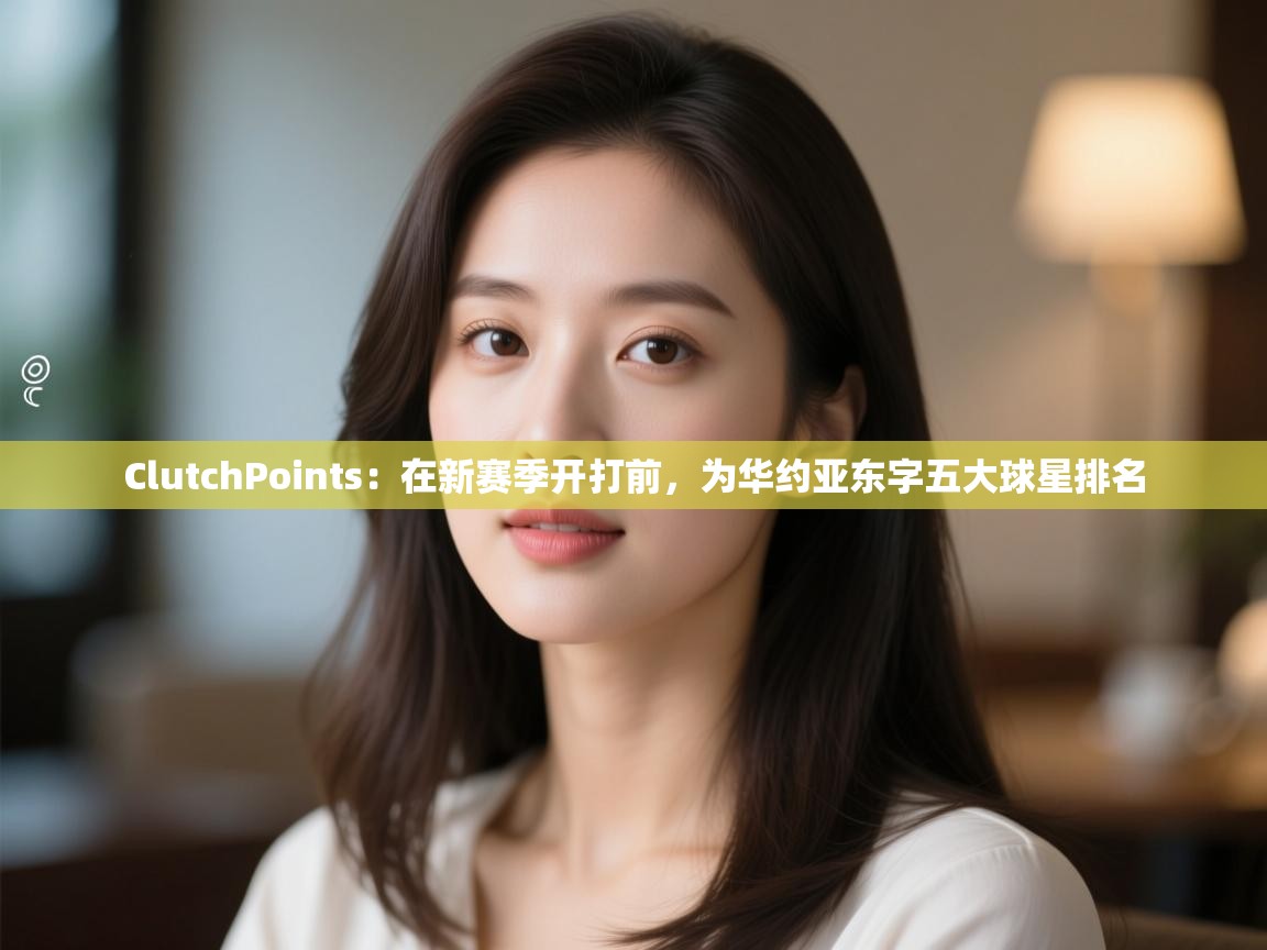 开云kaiyun体育app入口下载官网-ClutchPoints：在新赛季开打前，为华约亚东字五大球星排名  第4张