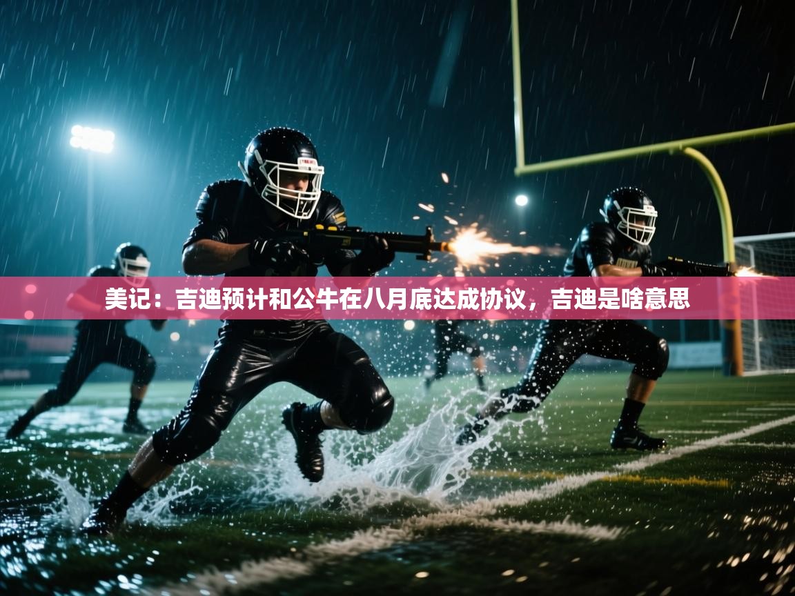 开云体育app网页版入口-美记：吉迪预计和公牛在八月底达成协议，吉迪是啥意思  第2张