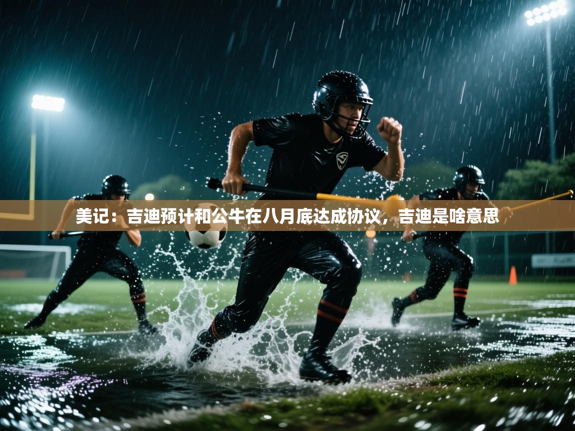 开云体育app网页版入口-美记：吉迪预计和公牛在八月底达成协议，吉迪是啥意思  第4张