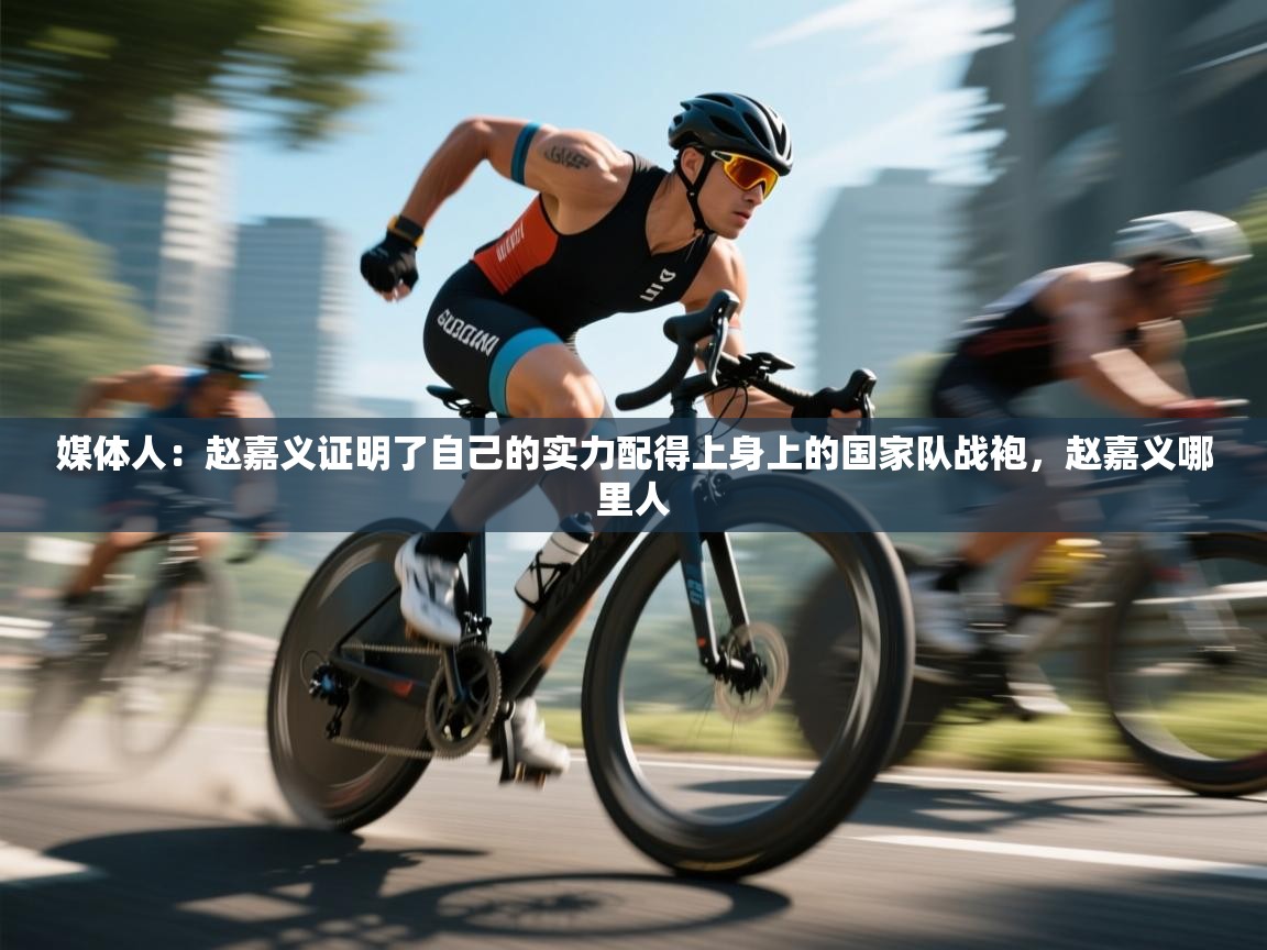 开云APP-媒体人:赵嘉义证明了自己的实力配得上身上的国家队战袍,赵嘉义哪里人 第1张