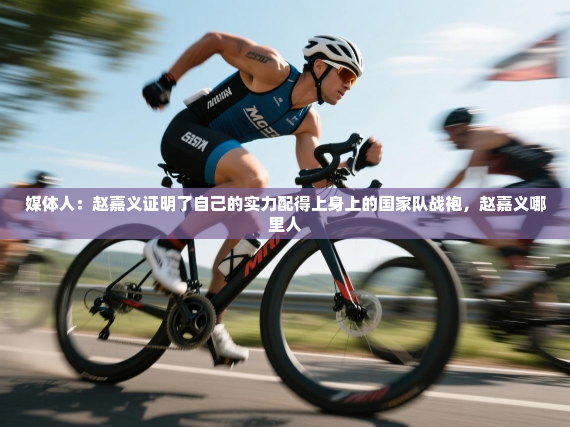 开云APP-媒体人:赵嘉义证明了自己的实力配得上身上的国家队战袍,赵嘉义哪里人 第4张