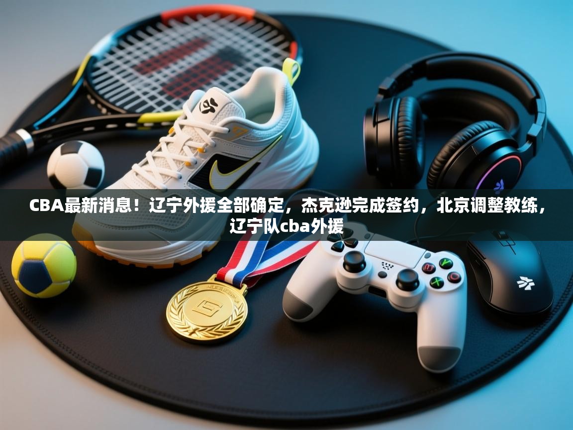 开云体育推送通知设置-CBA最新消息!辽宁外援全部确定,杰克逊完成签约,北京调整教练,辽宁队cba外援 第1张