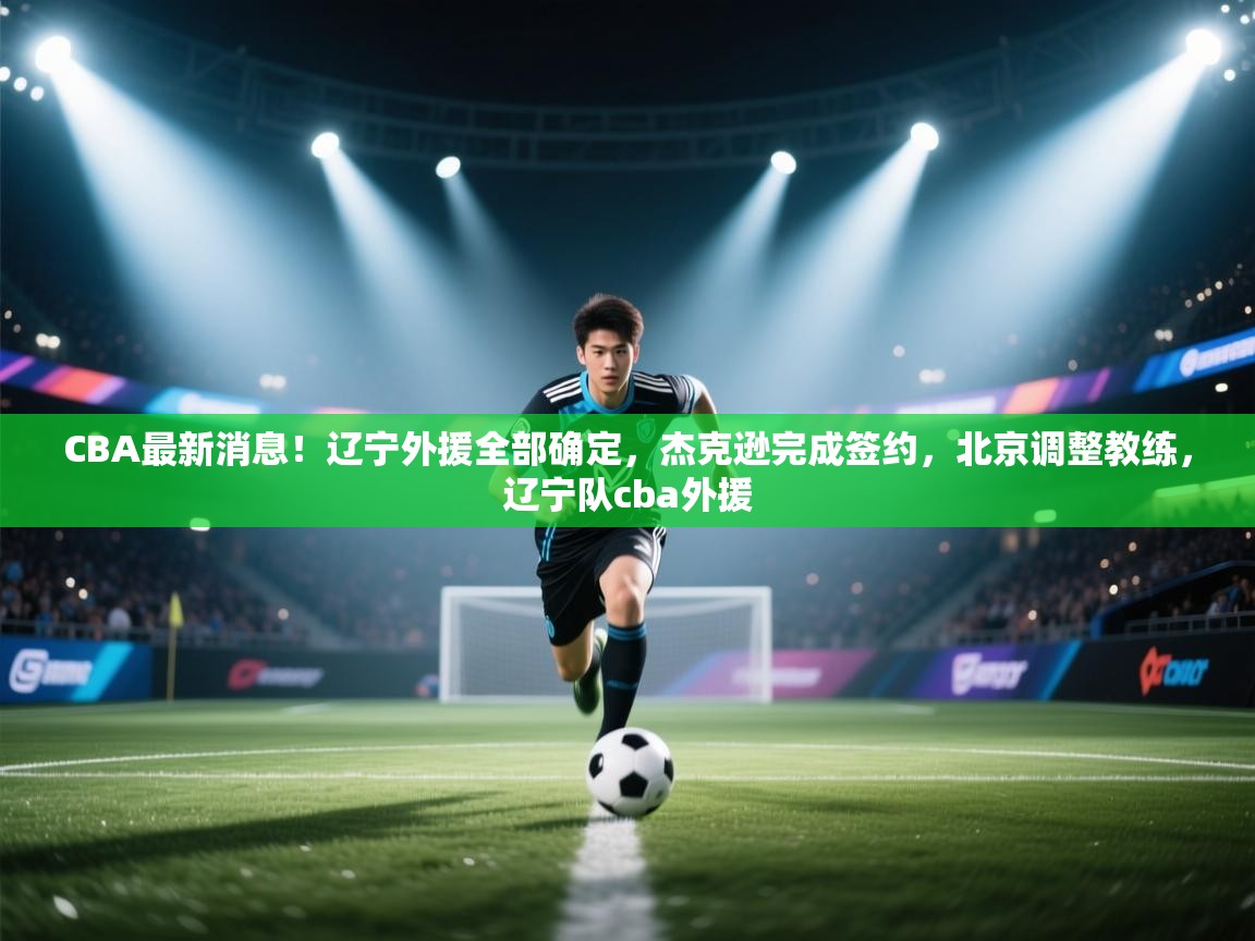 开云体育推送通知设置-CBA最新消息!辽宁外援全部确定,杰克逊完成签约,北京调整教练,辽宁队cba外援 第2张