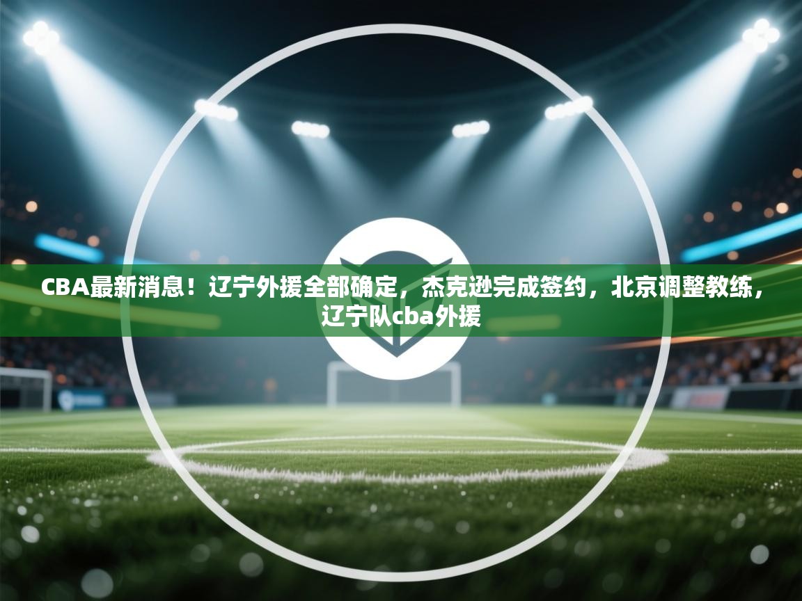 开云体育推送通知设置-CBA最新消息!辽宁外援全部确定,杰克逊完成签约,北京调整教练,辽宁队cba外援 第4张