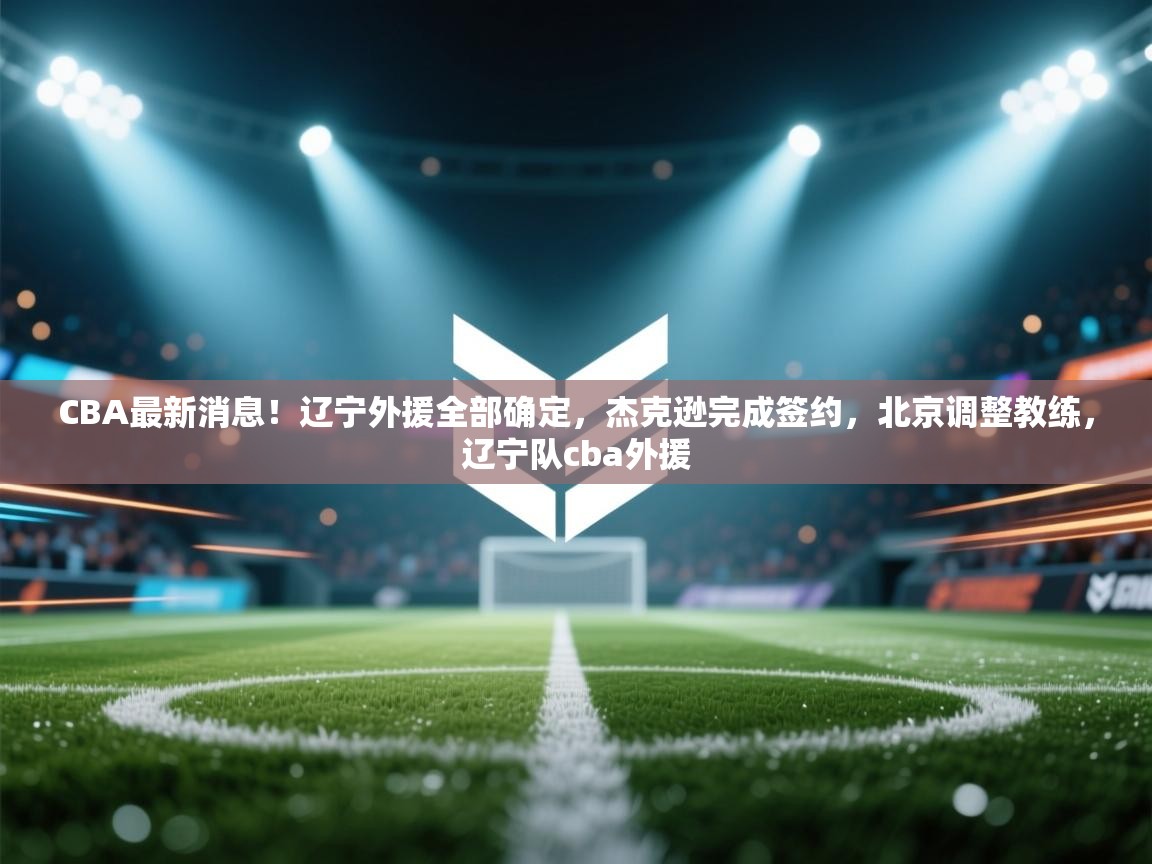 开云体育推送通知设置-CBA最新消息!辽宁外援全部确定,杰克逊完成签约,北京调整教练,辽宁队cba外援 第3张