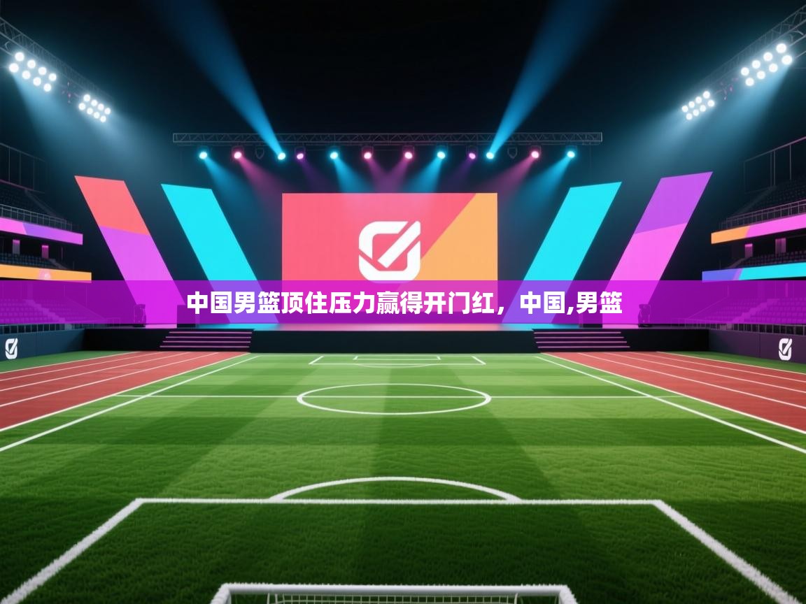 开云体育在线-中国男篮顶住压力赢得开门红，中国,男篮  第2张