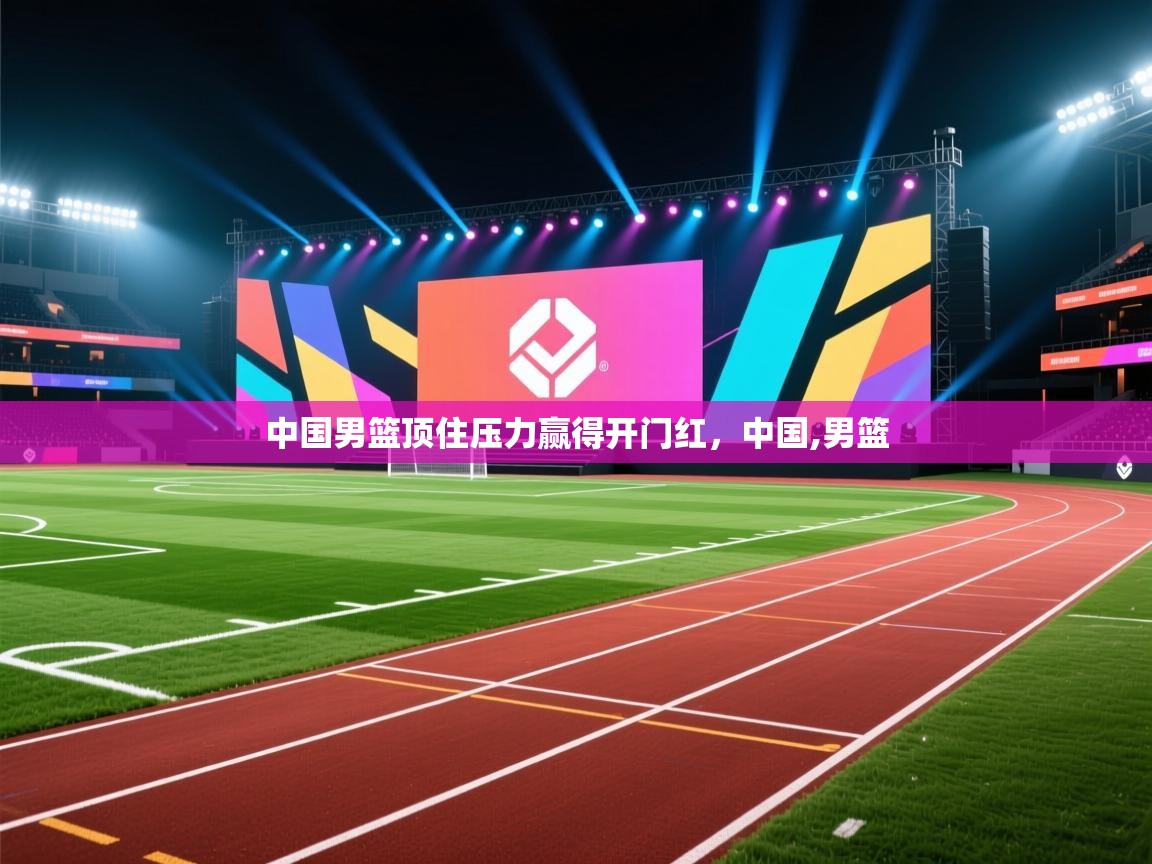 开云体育在线-中国男篮顶住压力赢得开门红，中国,男篮  第3张