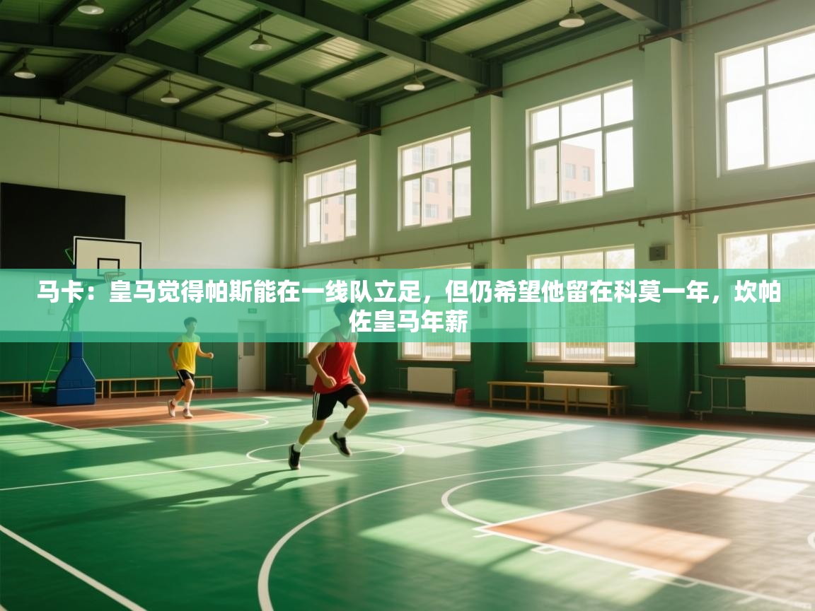 开云APP-马卡：皇马觉得帕斯能在一线队立足，但仍希望他留在科莫一年，坎帕佐皇马年薪  第1张