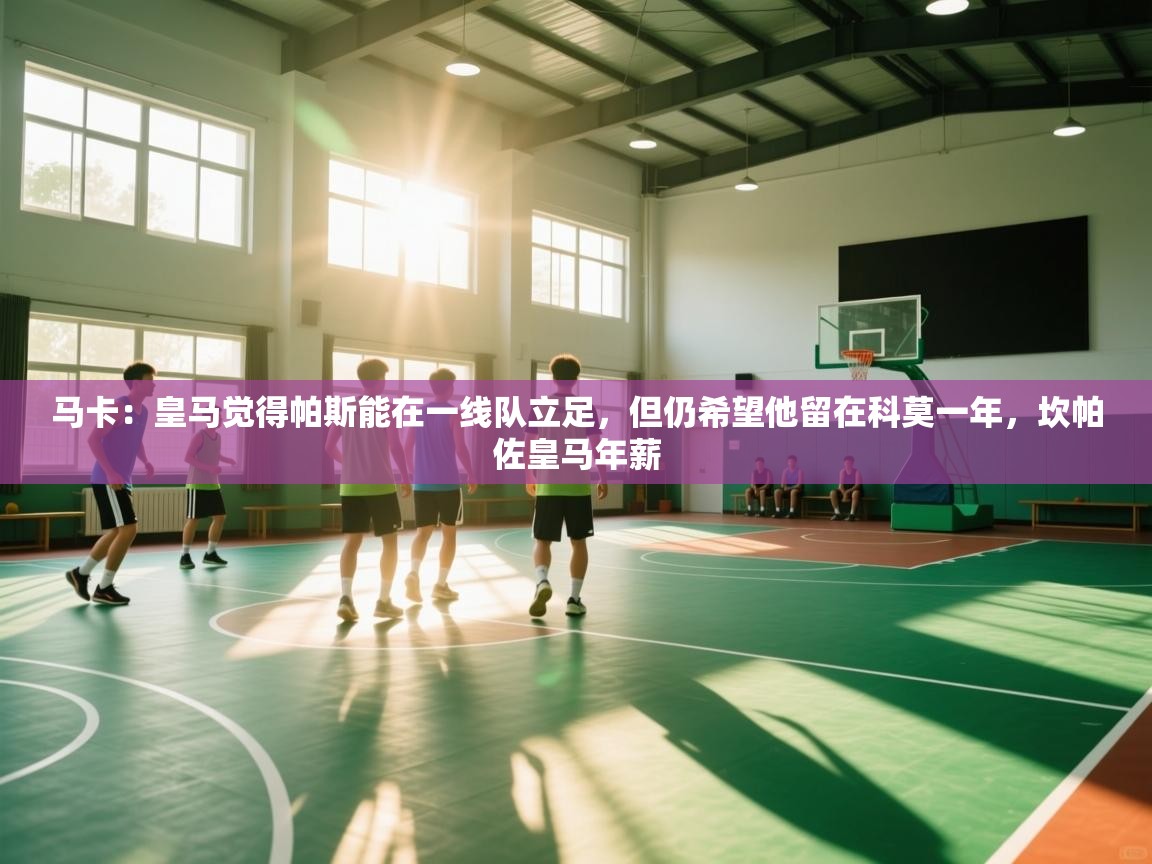 开云APP-马卡：皇马觉得帕斯能在一线队立足，但仍希望他留在科莫一年，坎帕佐皇马年薪  第4张