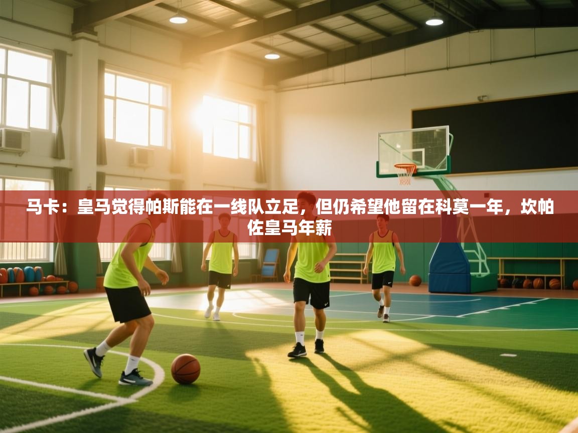 开云APP-马卡：皇马觉得帕斯能在一线队立足，但仍希望他留在科莫一年，坎帕佐皇马年薪  第3张