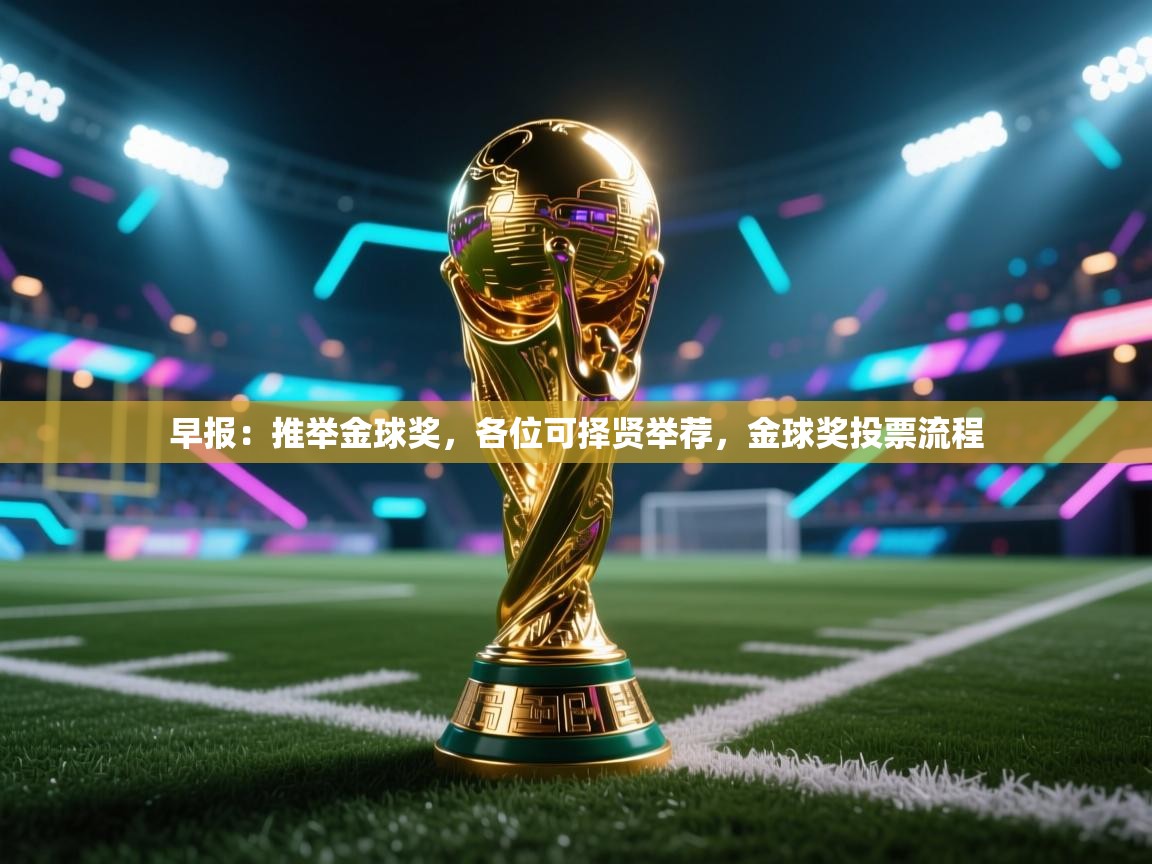 开云·体育app中国官方网站-早报：推举金球奖，各位可择贤举荐，金球奖投票流程  第4张