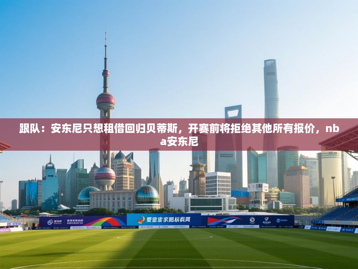 开云入口-跟队：安东尼只想租借回归贝蒂斯，开赛前将拒绝其他所有报价，nba安东尼  第1张