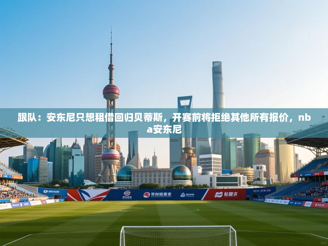 开云入口-跟队：安东尼只想租借回归贝蒂斯，开赛前将拒绝其他所有报价，nba安东尼  第3张