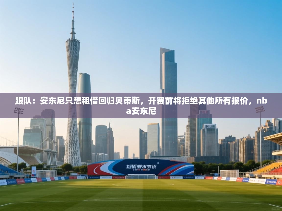 开云入口-跟队：安东尼只想租借回归贝蒂斯，开赛前将拒绝其他所有报价，nba安东尼  第4张