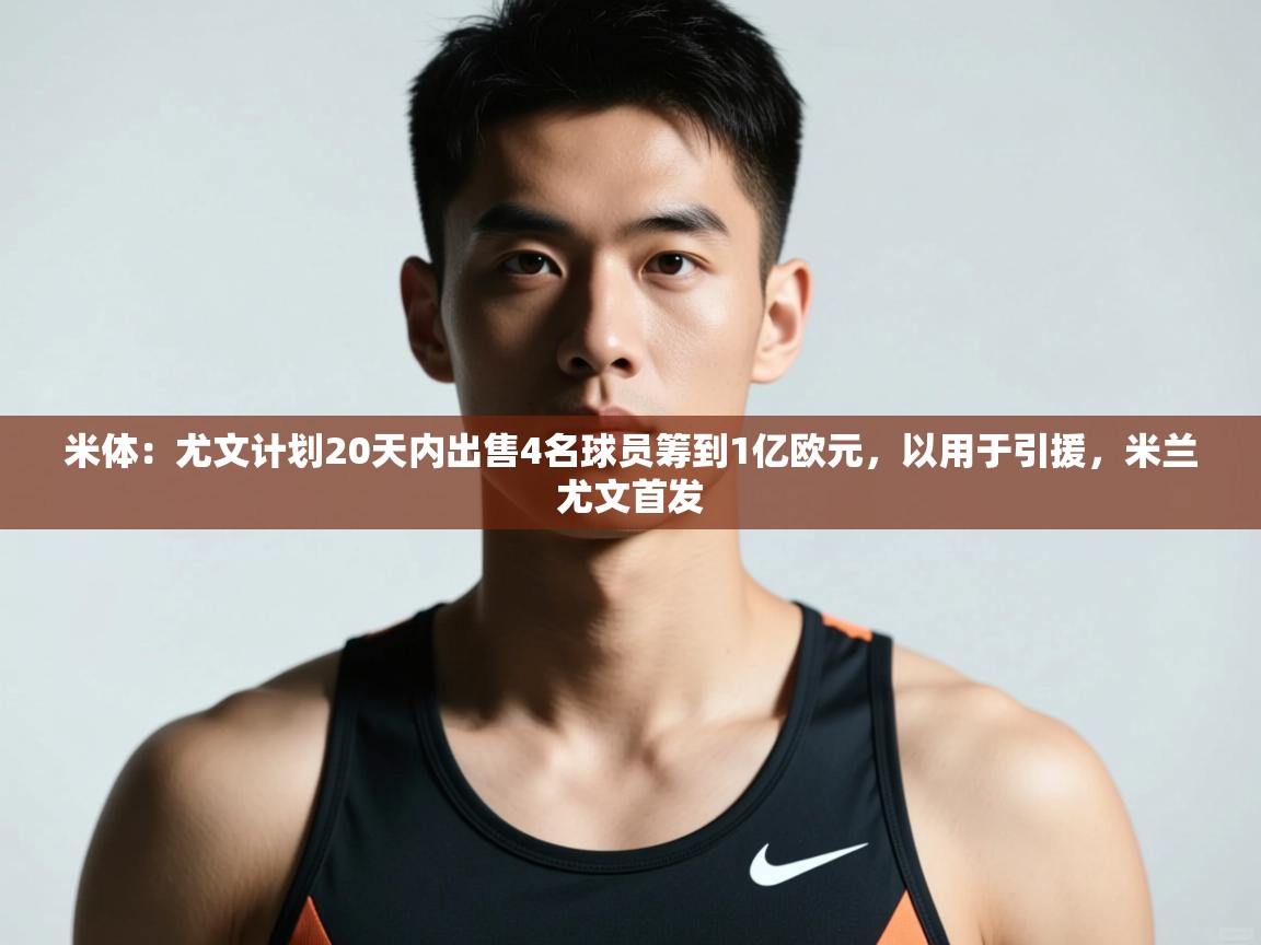 开云官网-米体：尤文计划20天内出售4名球员筹到1亿欧元，以用于引援，米兰尤文首发  第3张