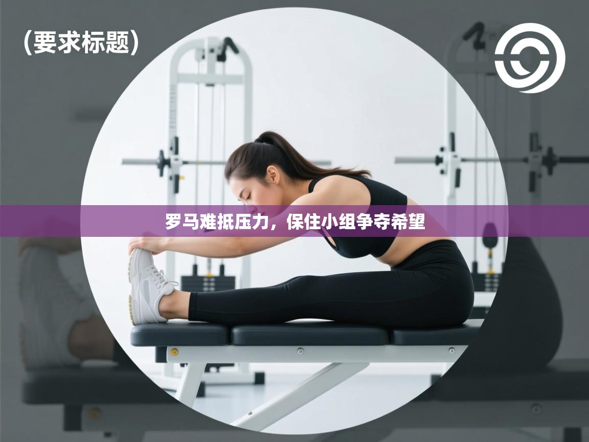 开云体育app下载安卓-罗马难抵压力，保住小组争夺希望  第3张