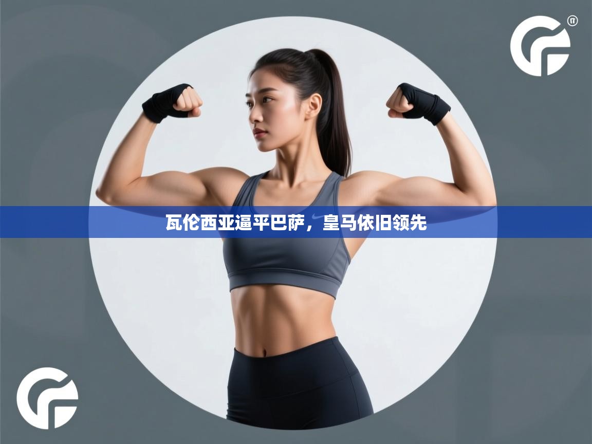 开云体育app下载官网-瓦伦西亚逼平巴萨，皇马依旧领先  第3张