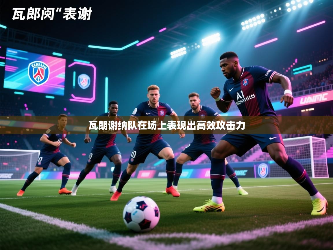 云开体育官网-瓦朗谢纳队在场上表现出高效攻击力  第1张