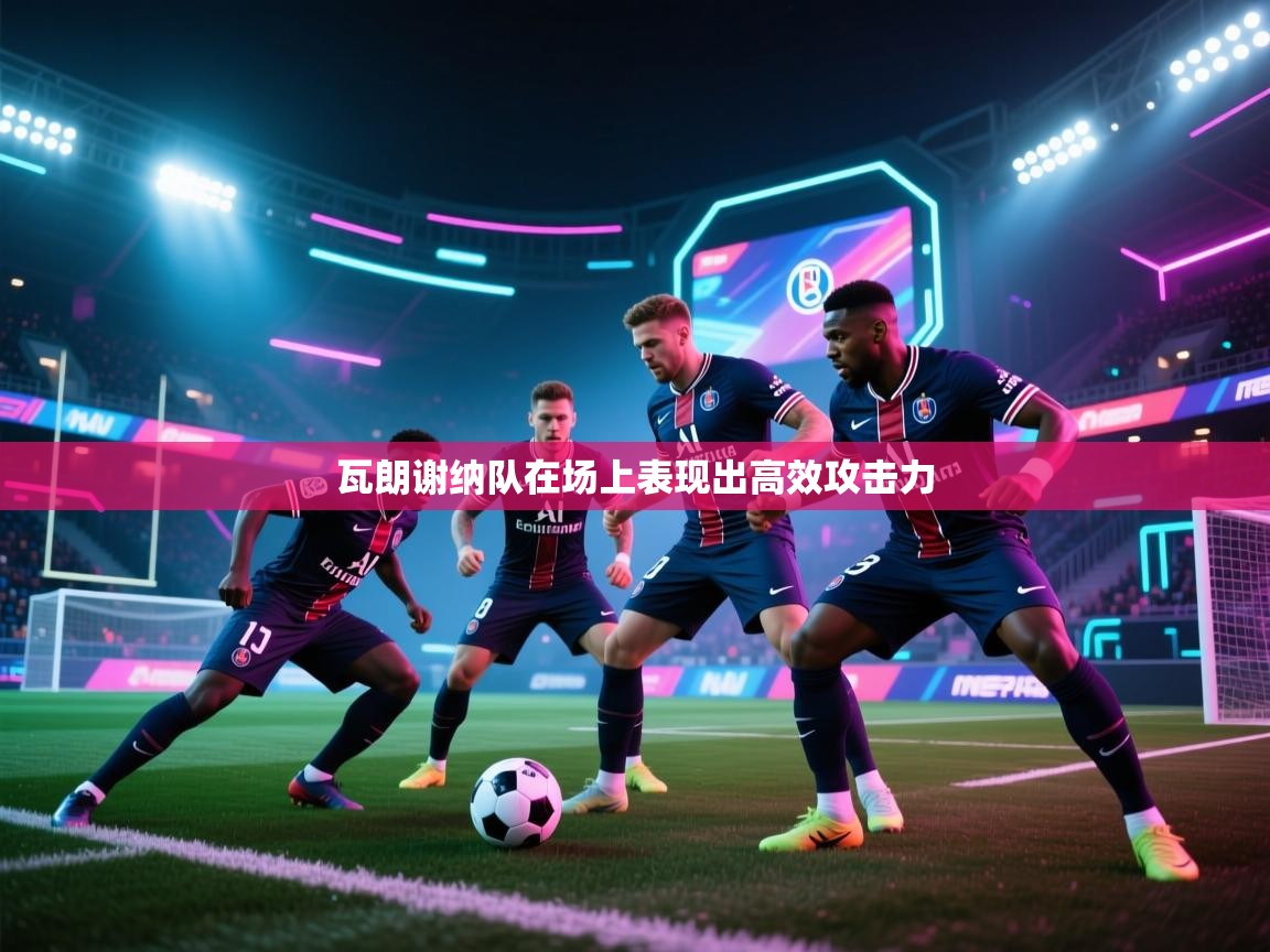 云开体育官网-瓦朗谢纳队在场上表现出高效攻击力  第4张