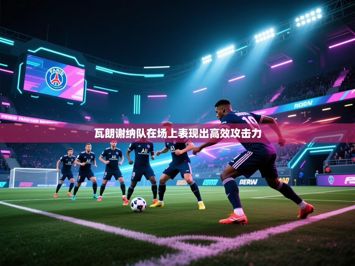 云开体育官网-瓦朗谢纳队在场上表现出高效攻击力  第3张