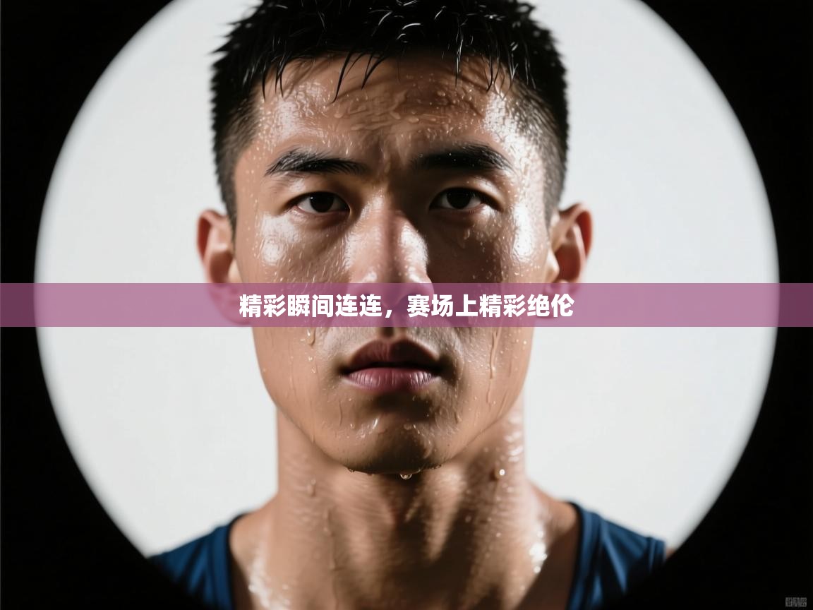 云开体育app网页版登录入口-精彩瞬间连连，赛场上精彩绝伦  第3张