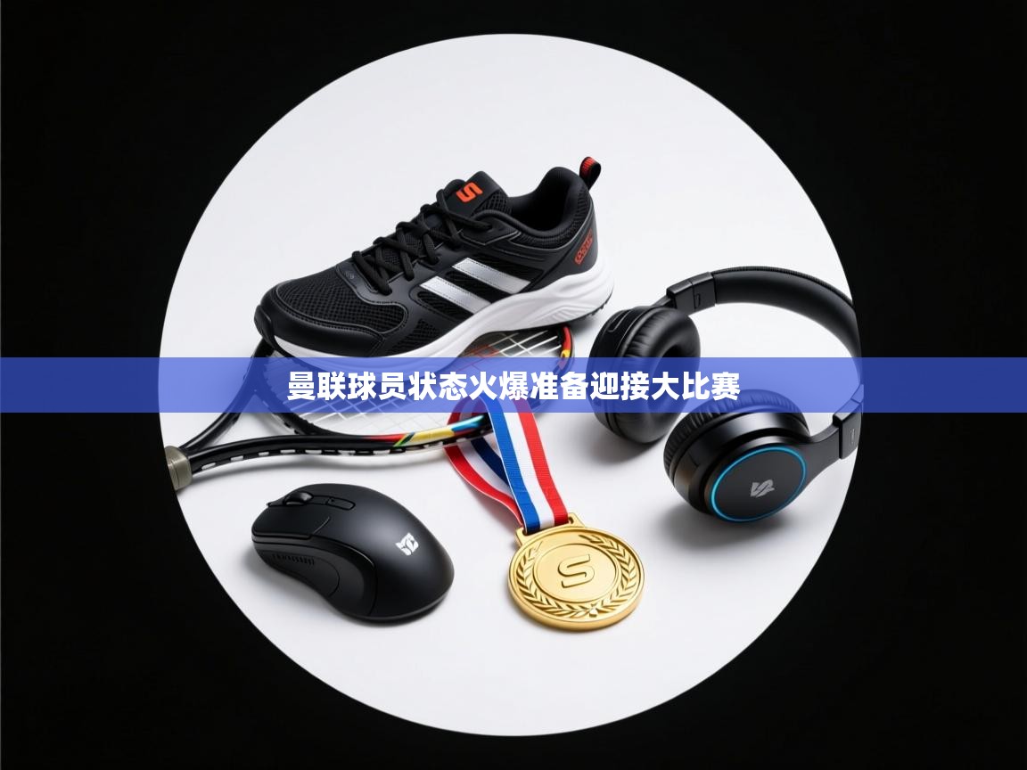 开云体育赛事比分直播-曼联球员状态火爆准备迎接大比赛  第4张