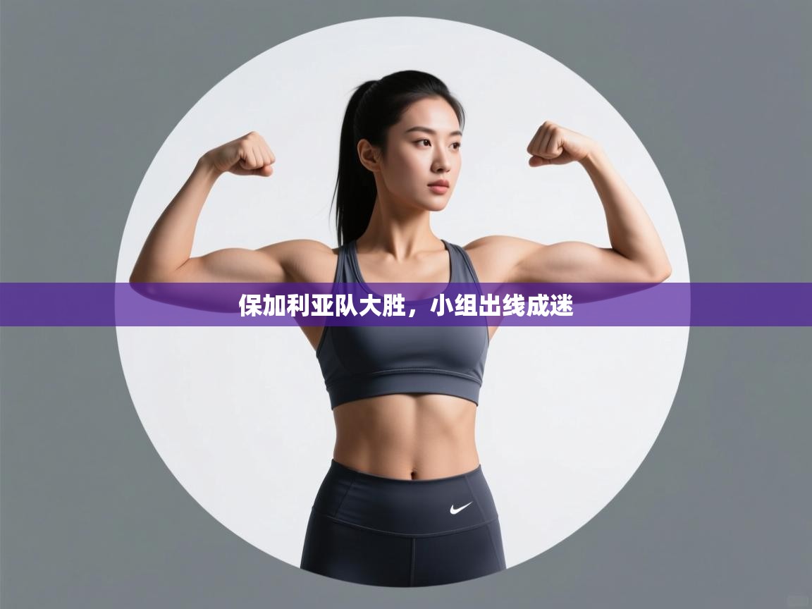 kaiyun体育入口-保加利亚队大胜，小组出线成迷  第4张