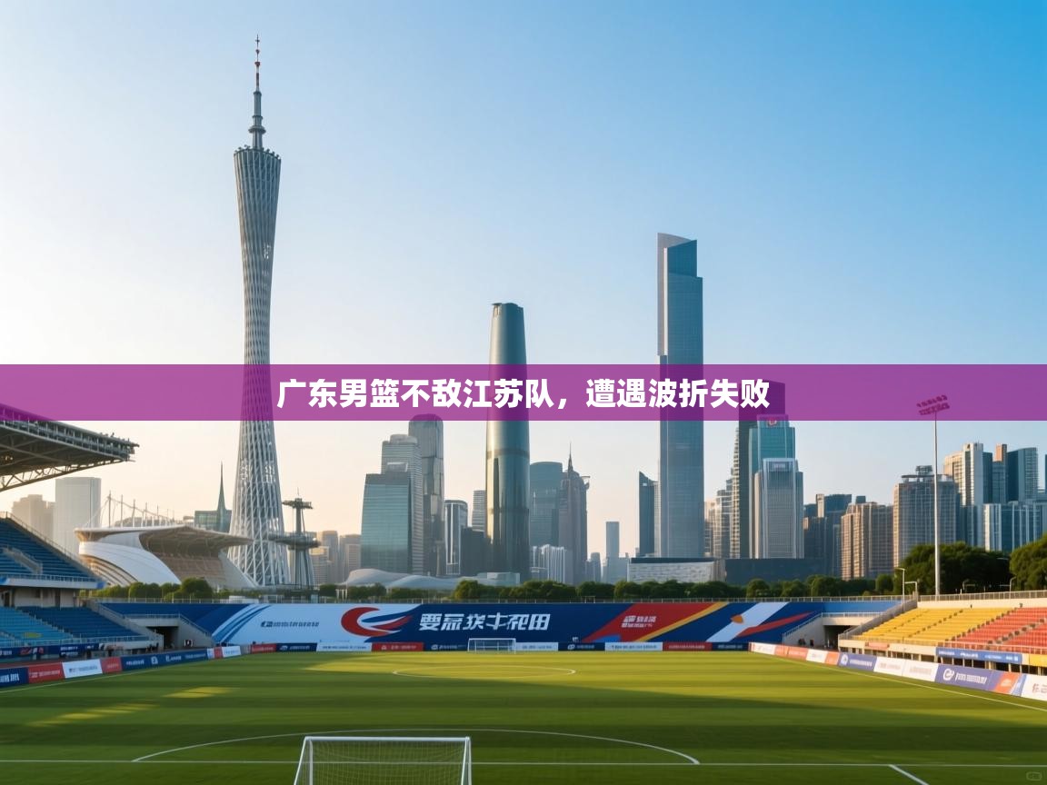 开云下载-广东男篮不敌江苏队,遭遇波折失败 第2张