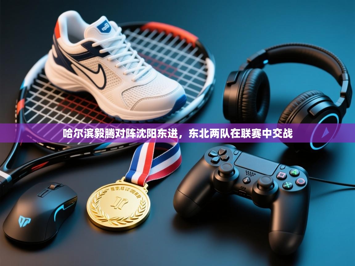 开云直播-哈尔滨毅腾对阵沈阳东进,东北两队在联赛中交战 第3张