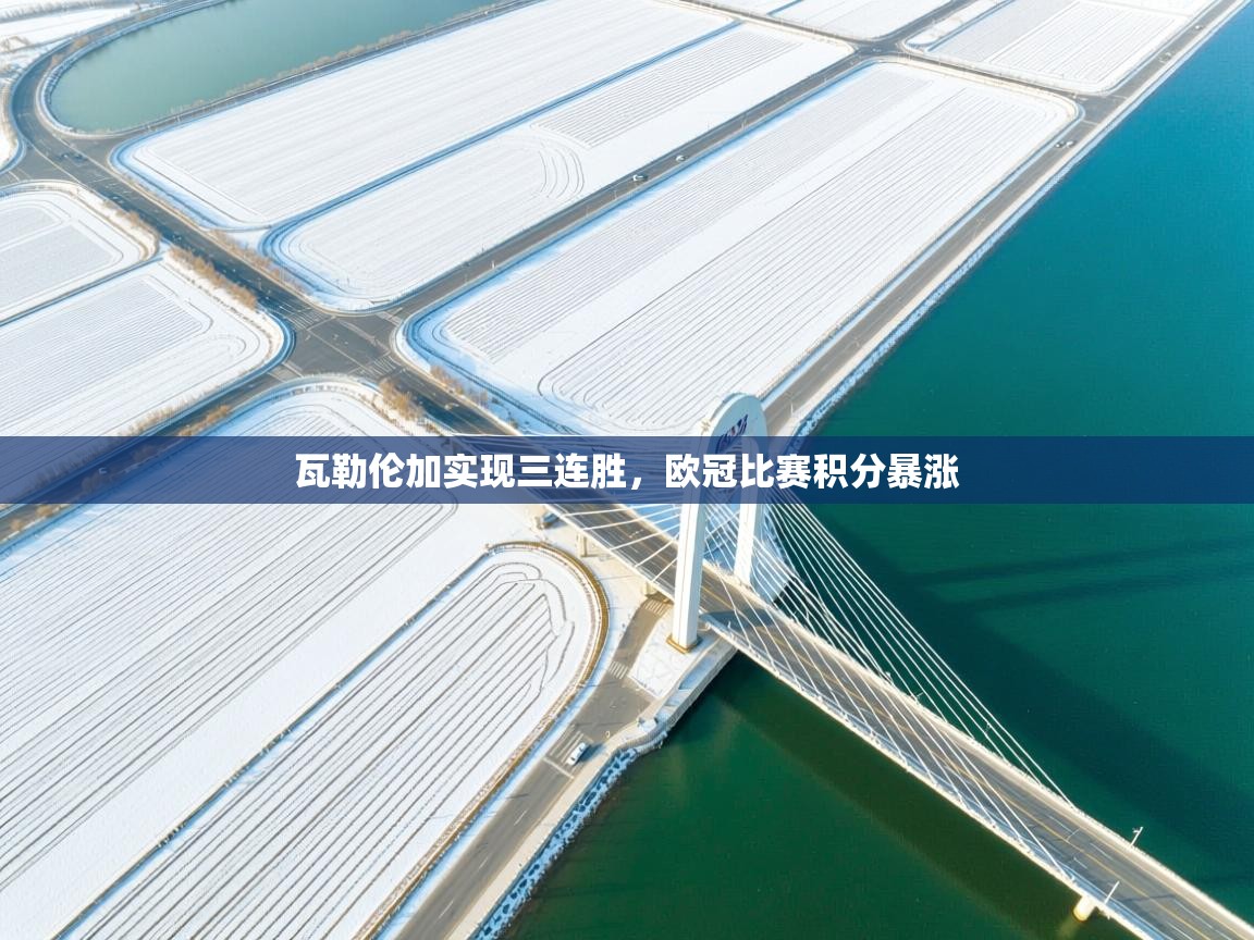 云开体育官方app下载-瓦勒伦加实现三连胜,欧冠比赛积分暴涨 第3张