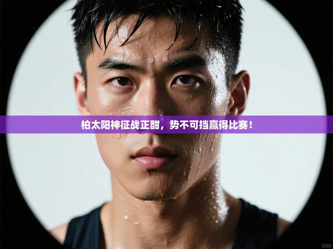 开云体育客服在线咨询-柏太阳神征战正酣,势不可挡赢得比赛! 第1张