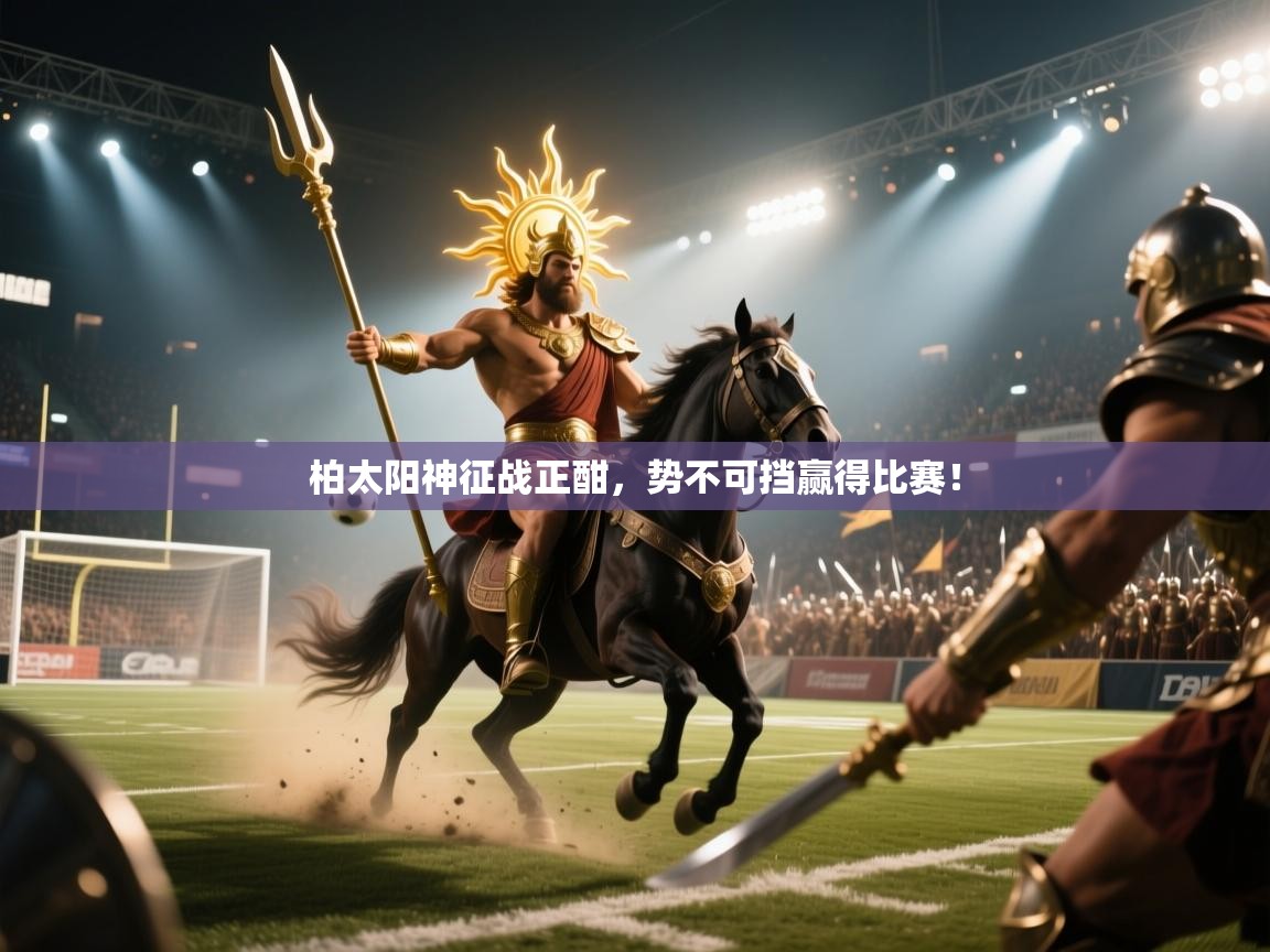 开云体育客服在线咨询-柏太阳神征战正酣,势不可挡赢得比赛! 第2张