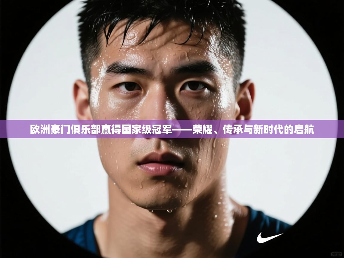 开云体育app官网入口-欧洲豪门俱乐部赢得国家级冠军——荣耀、传承与新时代的启航  第3张