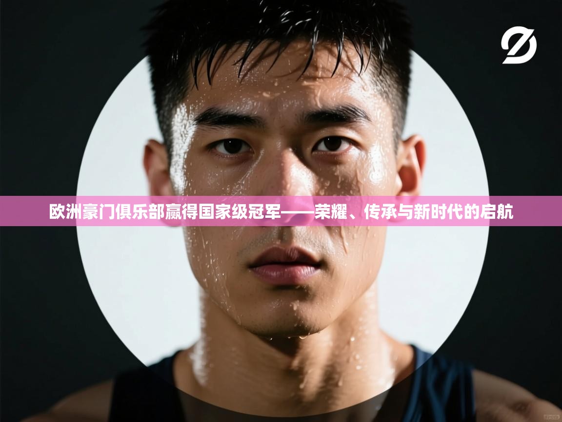 开云体育app官网入口-欧洲豪门俱乐部赢得国家级冠军——荣耀、传承与新时代的启航  第1张