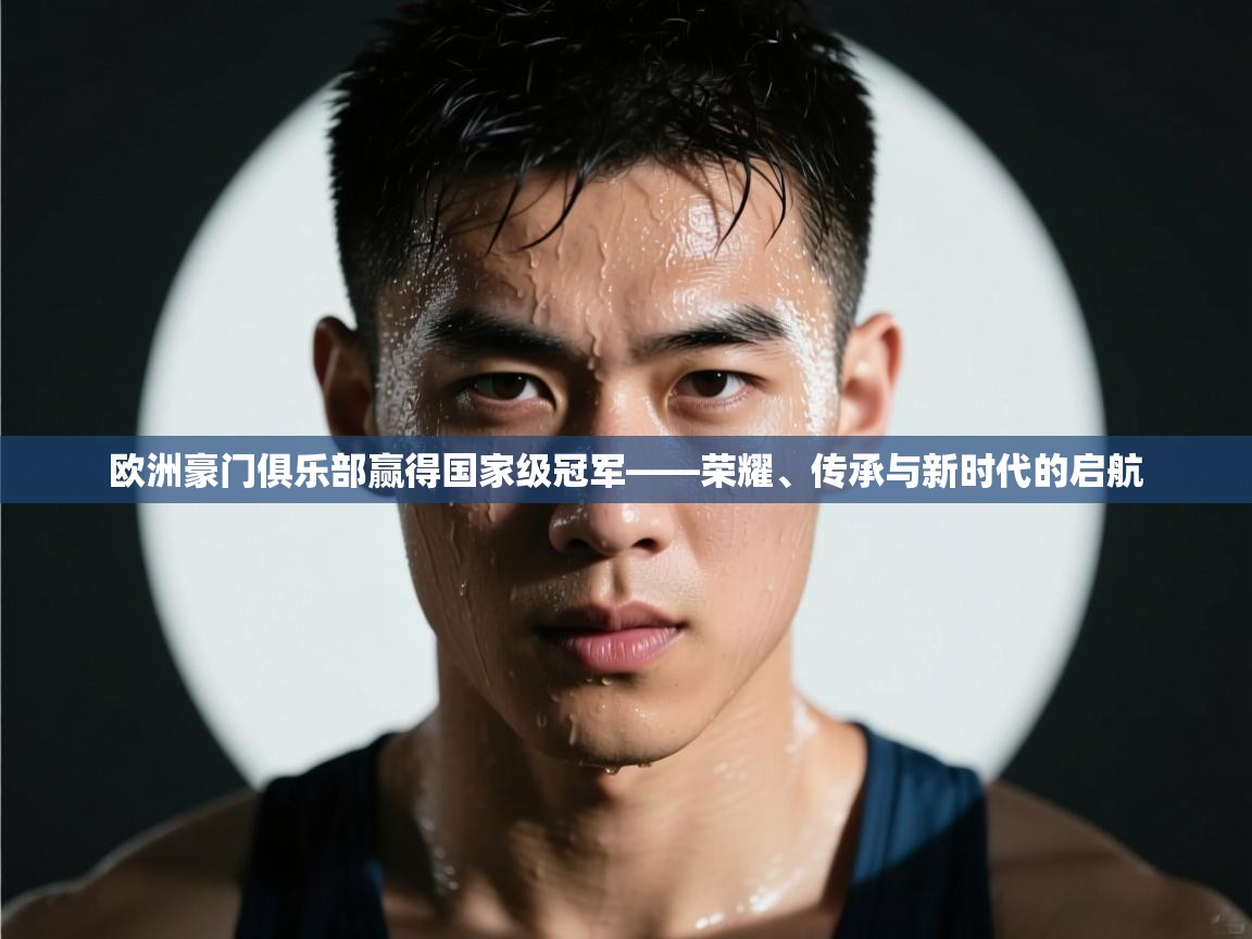 开云体育app官网入口-欧洲豪门俱乐部赢得国家级冠军——荣耀、传承与新时代的启航  第4张