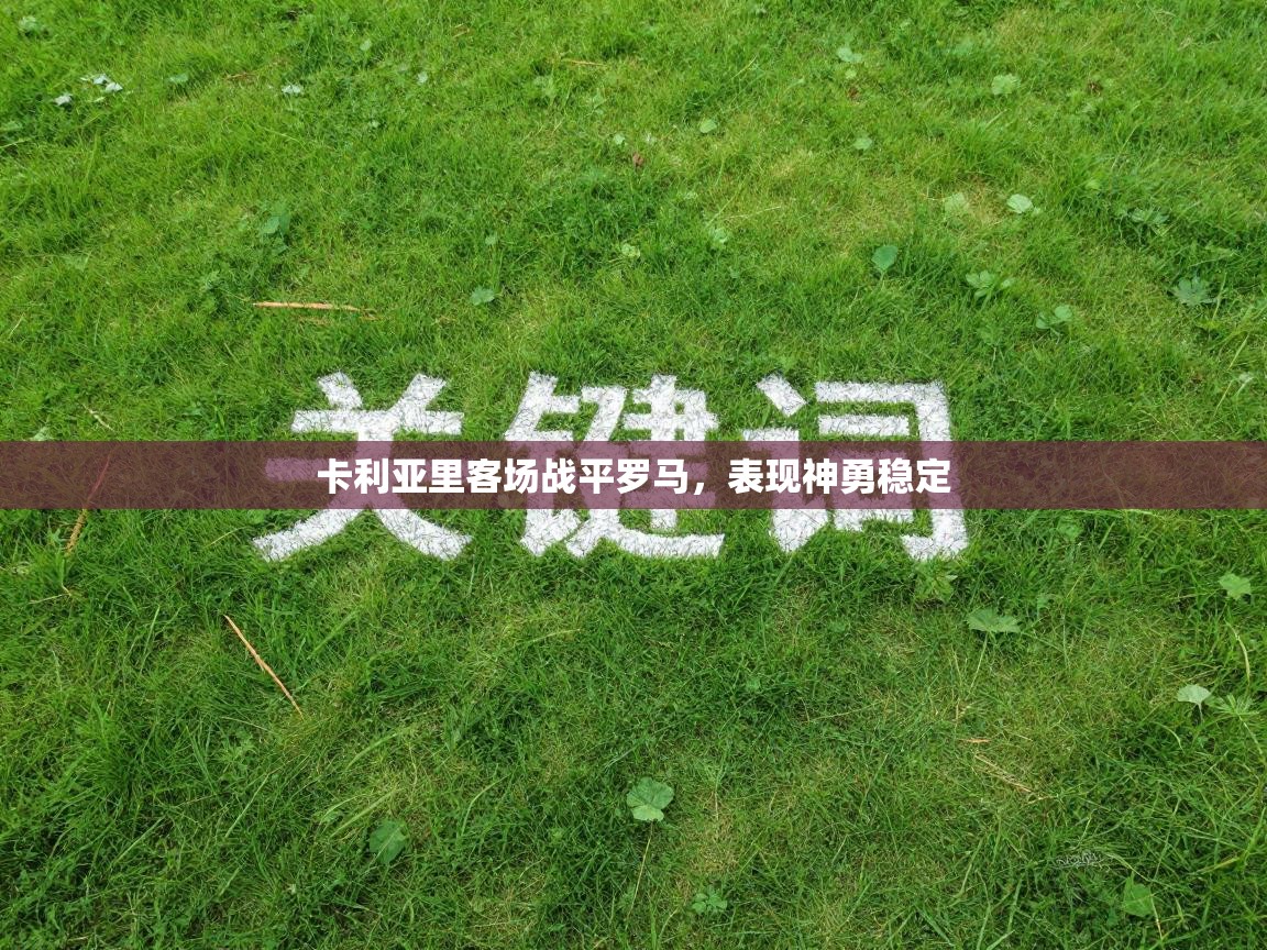 开云登录-卡利亚里客场战平罗马，表现神勇稳定  第1张