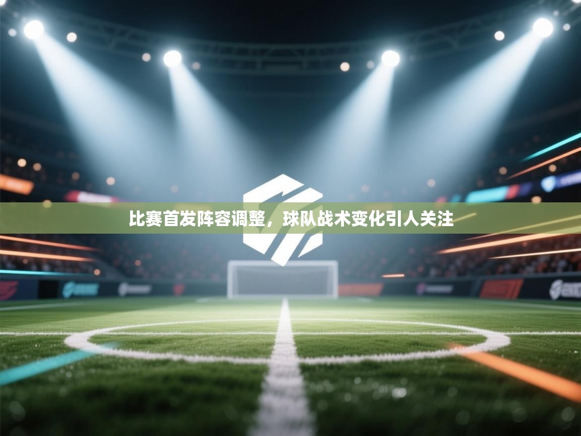开云体育app下载地址-比赛首发阵容调整，球队战术变化引人关注  第1张