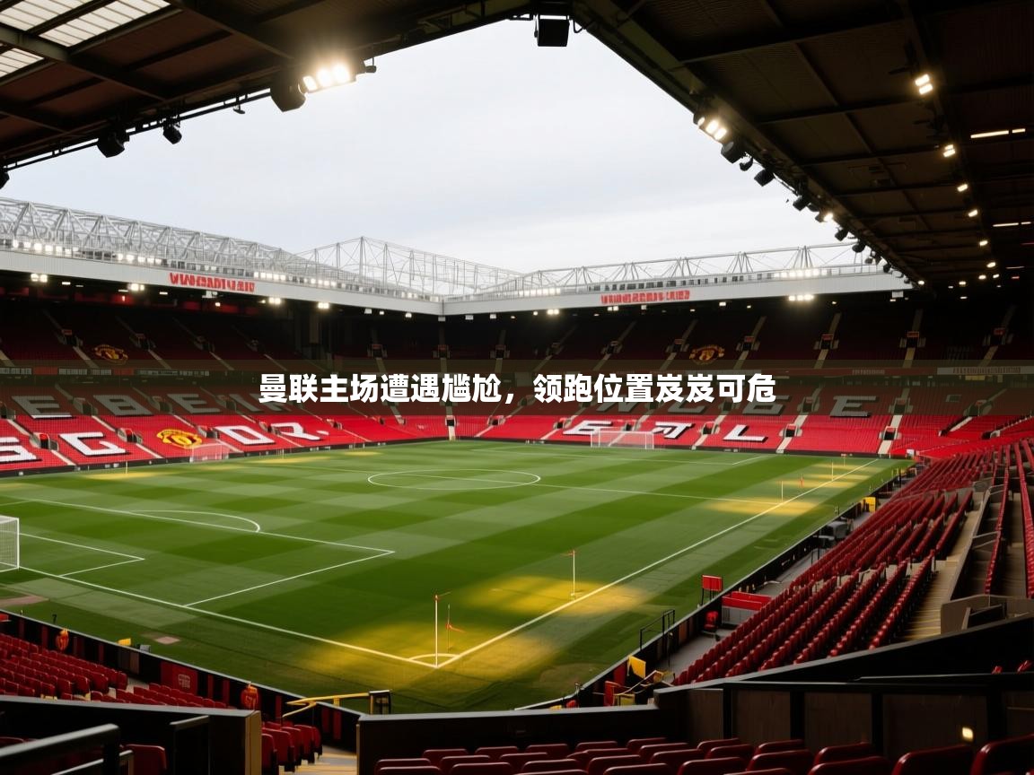 开云体育app官网入口-曼联主场遭遇尴尬,领跑位置岌岌可危 第2张