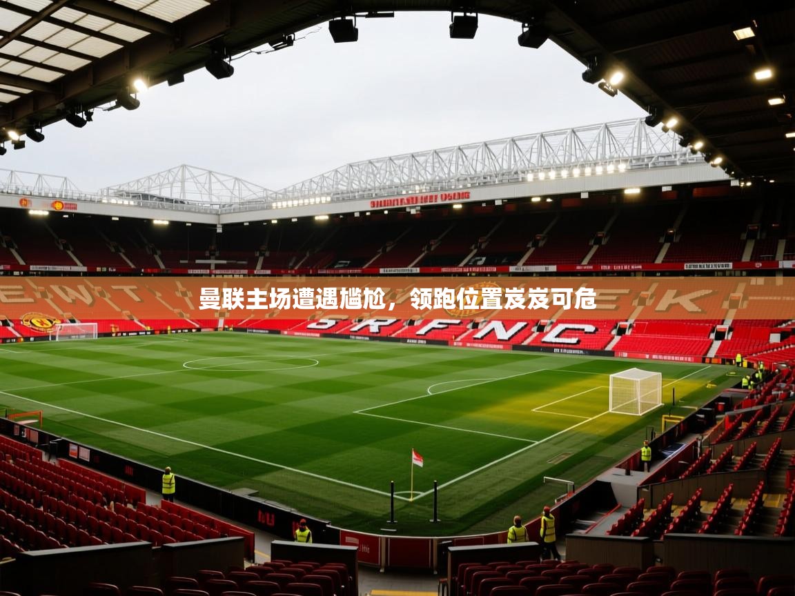 开云体育app官网入口-曼联主场遭遇尴尬,领跑位置岌岌可危 第3张