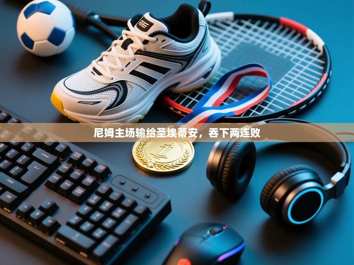 开云体育app下载官网-尼姆主场输给圣埃蒂安，吞下两连败  第3张