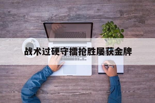 开云体育官网入口-战术过硬守擂抢胜屡获金牌
